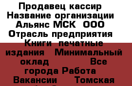 Продавец-кассир › Название организации ­ Альянс-МСК, ООО › Отрасль предприятия ­ Книги, печатные издания › Минимальный оклад ­ 20 000 - Все города Работа » Вакансии   . Томская обл.,Северск г.